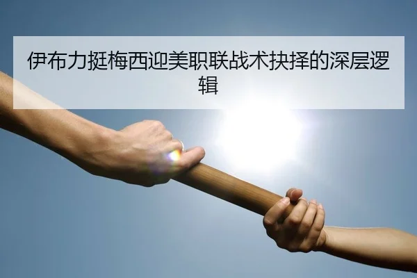伊布力挺梅西迎美职联战术抉择的深层逻辑